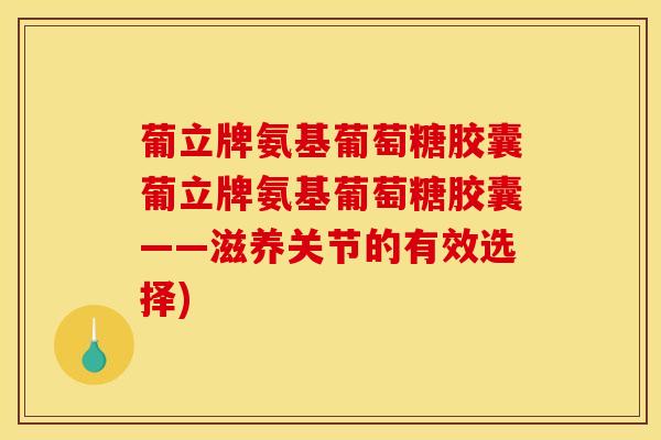 葡立牌氨基葡萄糖胶囊葡立牌氨基葡萄糖胶囊——滋养关节的有效选择)