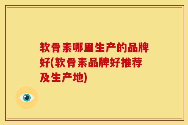 软骨素哪里生产的品牌好(软骨素品牌好推荐及生产地)