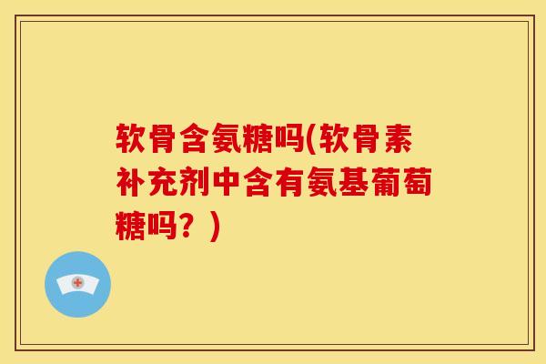 软骨含氨糖吗(软骨素补充剂中含有氨基葡萄糖吗？)
