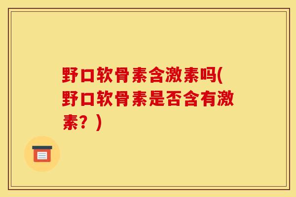 野口软骨素含激素吗(野口软骨素是否含有激素？)