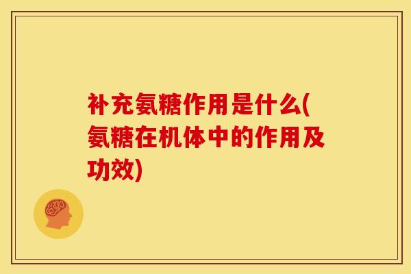 补充氨糖作用是什么(氨糖在机体中的作用及功效)