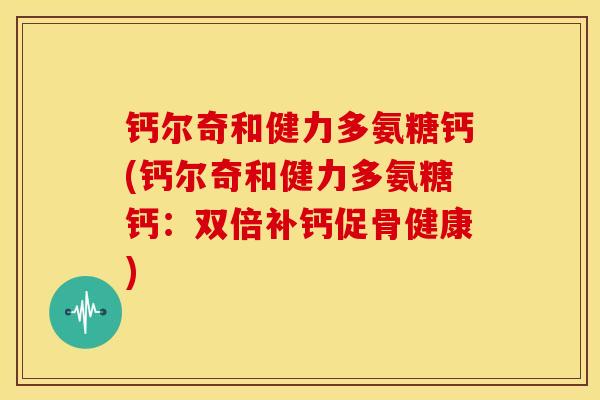 钙尔奇和健力多氨糖钙(钙尔奇和健力多氨糖钙：双倍补钙促骨健康)