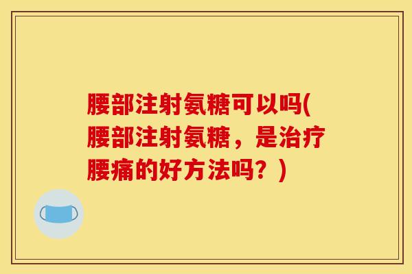 腰部注射氨糖可以吗(腰部注射氨糖，是治疗腰痛的好方法吗？)