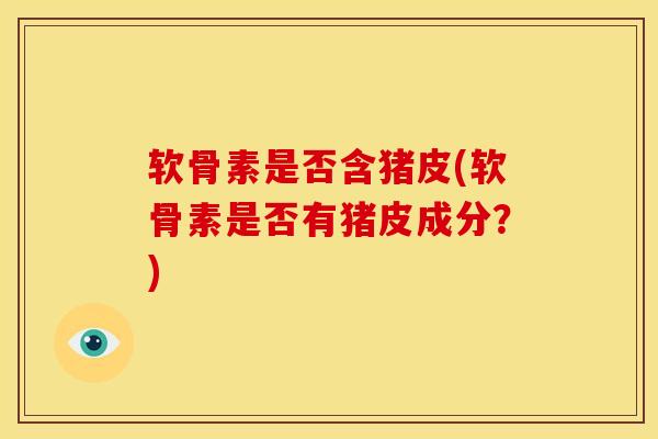 软骨素是否含猪皮(软骨素是否有猪皮成分？)