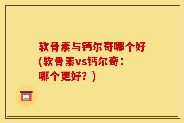 软骨素与钙尔奇哪个好(软骨素vs钙尔奇：哪个更好？)