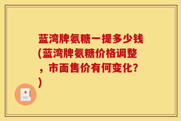 蓝湾牌氨糖一提多少钱(蓝湾牌氨糖价格调整，市面售价有何变化？)