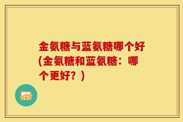 金氨糖与蓝氨糖哪个好(金氨糖和蓝氨糖：哪个更好？)