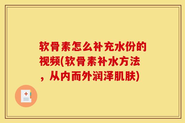 软骨素怎么补充水份的视频(软骨素补水方法,从内而外润泽肌肤)-第1张图片-关节骑士 软骨素怎么补充水份的视频(软骨素补水方法,从内而外润泽肌肤)-第1张图片-关节骑士