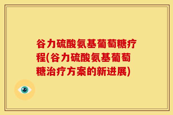 谷力硫酸氨基葡萄糖疗程(谷力硫酸氨基葡萄糖治疗方案的新进展)