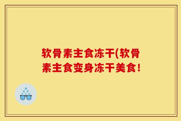 软骨素主食冻干(软骨素主食变身冻干美食！