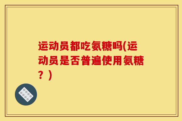 运动员都吃氨糖吗(运动员是否普遍使用氨糖？)
