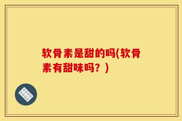 软骨素是甜的吗(软骨素有甜味吗？)