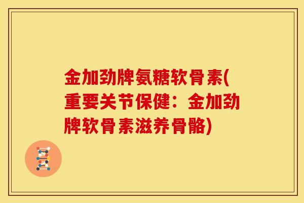 金加劲牌氨糖软骨素(重要关节保健:金加劲牌软骨素滋养骨骼)-第1张图片-关节骑士 金加劲牌氨糖软骨素(重要关节保健:金加劲牌软骨素滋养骨骼)-第1张图片-关节骑士
