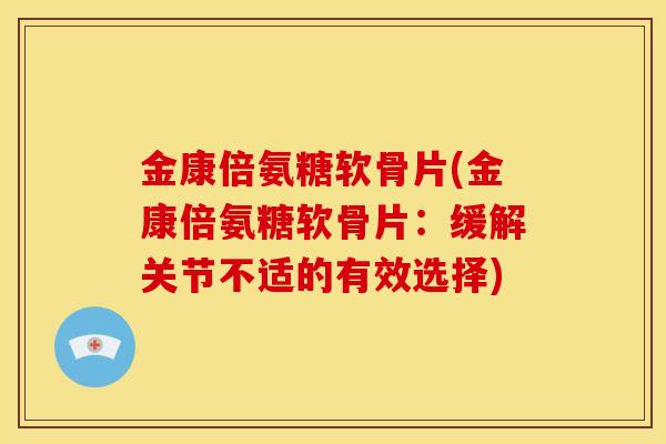金康倍氨糖软骨片(金康倍氨糖软骨片：缓解关节不适的有效选择)-第1张图片-关节骑士