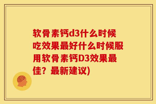 软骨素钙d3什么时候吃效果最好什么时候服用软骨素钙D3效果最佳？最新建议)