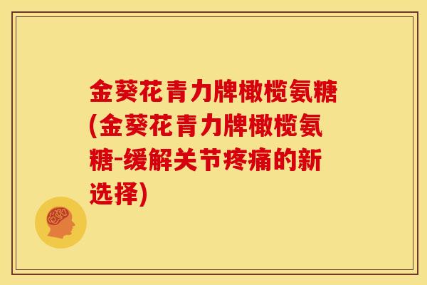 金葵花青力牌橄榄氨糖(金葵花青力牌橄榄氨糖-缓解关节疼痛的新选择)-第1张图片-关节骑士
