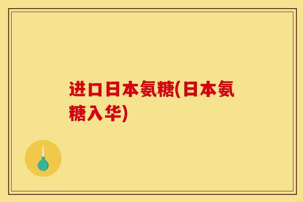 进口日本氨糖(日本氨糖入华)