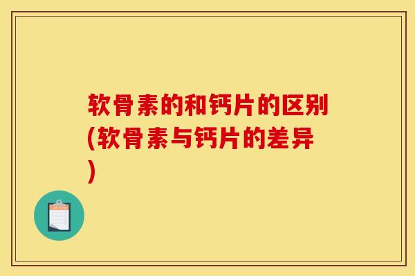 软骨素的和钙片的区别(软骨素与钙片的差异)