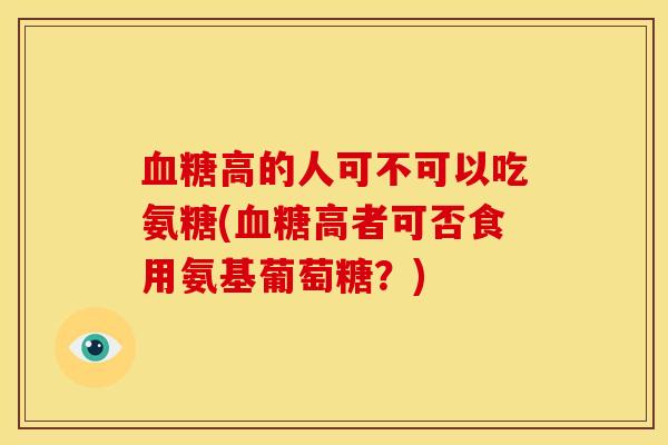 血糖高的人可不可以吃氨糖(血糖高者可否食用氨基葡萄糖？)