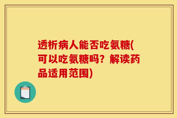 透析病人能否吃氨糖(可以吃氨糖吗？解读药品适用范围)