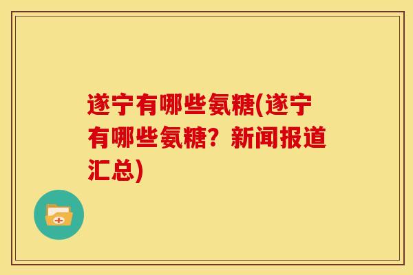 遂宁有哪些氨糖(遂宁有哪些氨糖？新闻报道汇总)