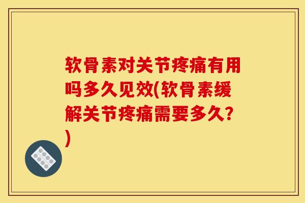 软骨素对关节疼痛有用吗多久见效(软骨素缓解关节疼痛需要多久？)