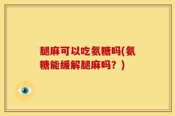 腿麻可以吃氨糖吗(氨糖能缓解腿麻吗？)