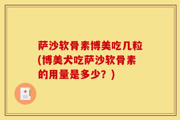 萨沙软骨素博美吃几粒(博美犬吃萨沙软骨素的用量是多少？)