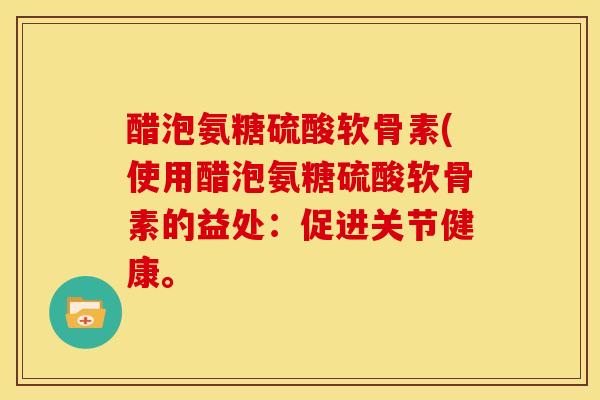 醋泡氨糖硫酸软骨素(使用醋泡氨糖硫酸软骨素的益处：促进关节健康。