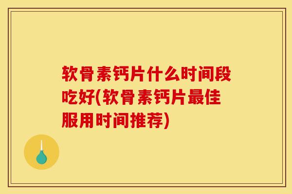 软骨素钙片什么时间段吃好(软骨素钙片最佳服用时间推荐)