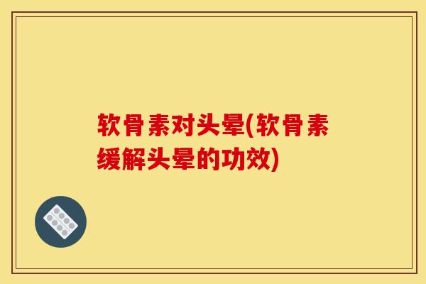 软骨素对头晕(软骨素缓解头晕的功效)