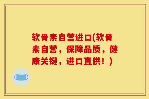 软骨素自营进口(软骨素自营，保障品质，健康关键，进口直供！)
