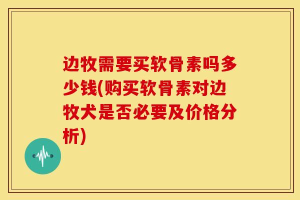 边牧需要买软骨素吗多少钱(购买软骨素对边牧犬是否必要及价格分析)