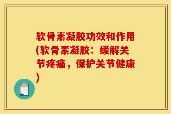 软骨素凝胶功效和作用(软骨素凝胶：缓解关节疼痛，保护关节健康)