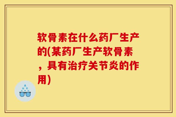 软骨素在什么药厂生产的(某药厂生产软骨素，具有治疗关节炎的作用)