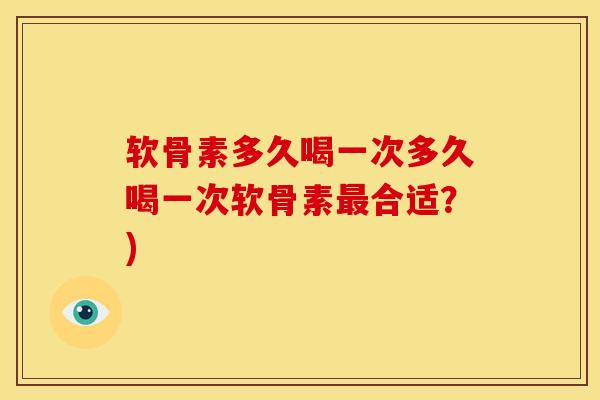 软骨素多久喝一次多久喝一次软骨素最合适？)