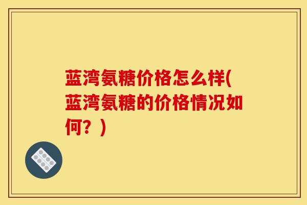 蓝湾氨糖价格怎么样(蓝湾氨糖的价格情况如何？)