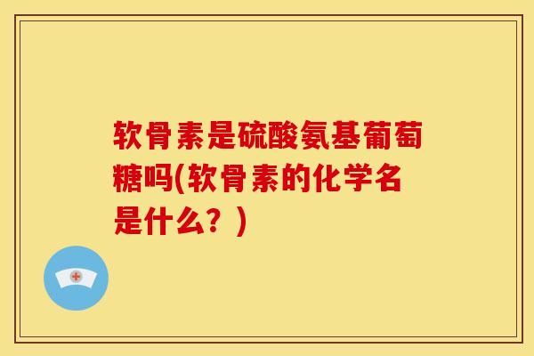 软骨素是硫酸氨基葡萄糖吗(软骨素的化学名是什么？)