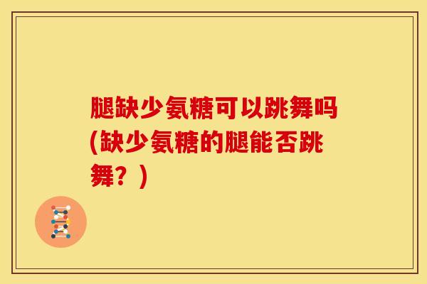 腿缺少氨糖可以跳舞吗(缺少氨糖的腿能否跳舞？)