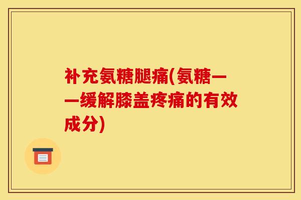 补充氨糖腿痛(氨糖——缓解膝盖疼痛的有效成分)