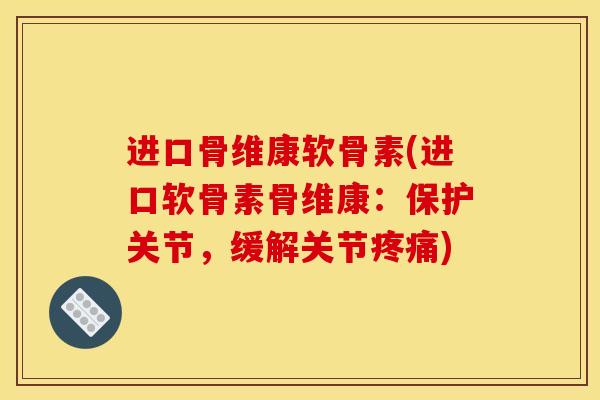 进口骨维康软骨素(进口软骨素骨维康：保护关节，缓解关节疼痛)