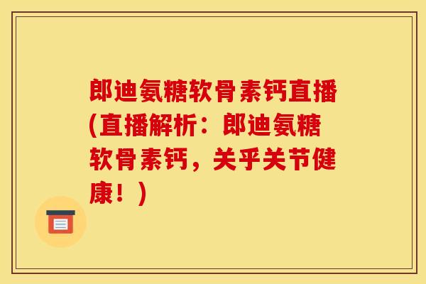 郎迪氨糖软骨素钙直播(直播解析：郎迪氨糖软骨素钙，关乎关节健康！)
