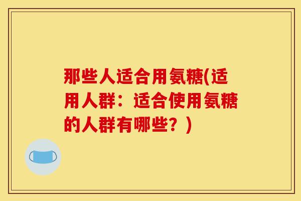 那些人适合用氨糖(适用人群：适合使用氨糖的人群有哪些？)