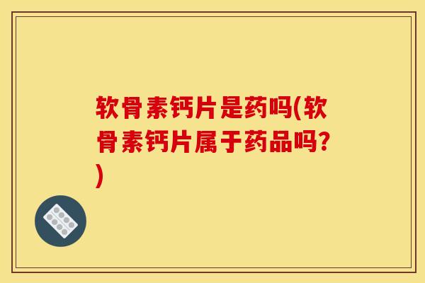 软骨素钙片是药吗(软骨素钙片属于药品吗？)