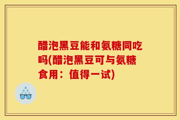 醋泡黑豆能和氨糖同吃吗(醋泡黑豆可与氨糖食用：值得一试)