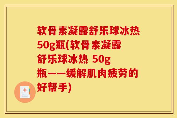 软骨素凝露舒乐球冰热50g瓶(软骨素凝露舒乐球冰热 50g 瓶——缓解肌肉疲劳的好帮手)