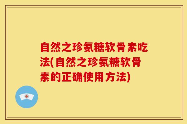 自然之珍氨糖软骨素吃法(自然之珍氨糖软骨素的正确使用方法)