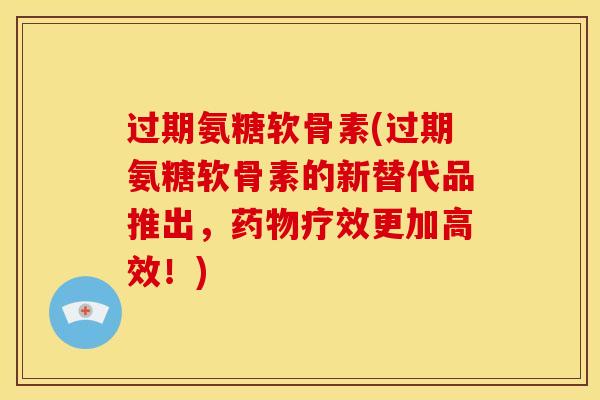 过期氨糖软骨素(过期氨糖软骨素的新替代品推出，药物疗效更加高效！)