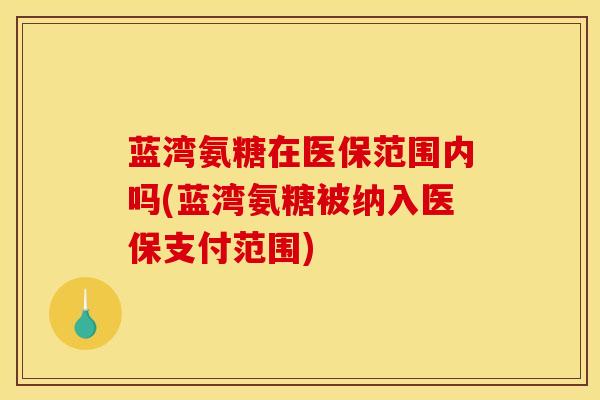 蓝湾氨糖在医保范围内吗(蓝湾氨糖被纳入医保支付范围)