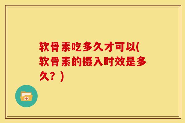 软骨素吃多久才可以(软骨素的摄入时效是多久？)